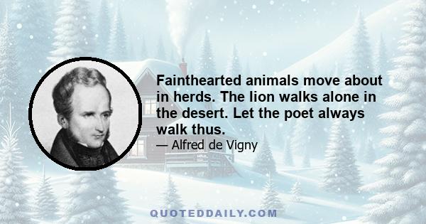 Fainthearted animals move about in herds. The lion walks alone in the desert. Let the poet always walk thus.