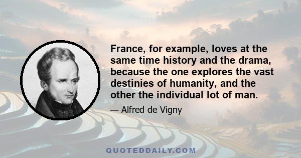 France, for example, loves at the same time history and the drama, because the one explores the vast destinies of humanity, and the other the individual lot of man.