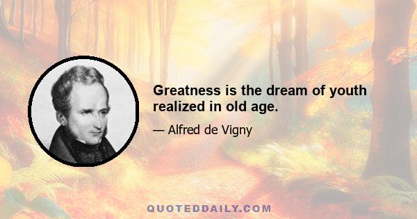 Greatness is the dream of youth realized in old age.