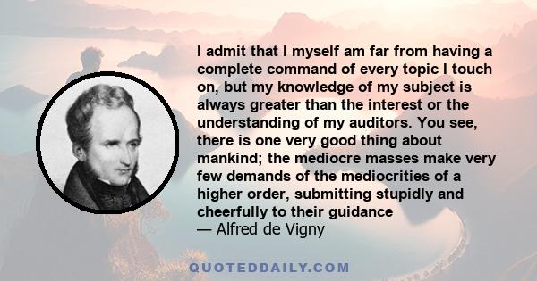 I admit that I myself am far from having a complete command of every topic I touch on, but my knowledge of my subject is always greater than the interest or the understanding of my auditors. You see, there is one very