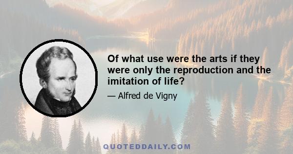 Of what use were the arts if they were only the reproduction and the imitation of life?