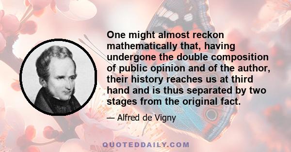 One might almost reckon mathematically that, having undergone the double composition of public opinion and of the author, their history reaches us at third hand and is thus separated by two stages from the original fact.