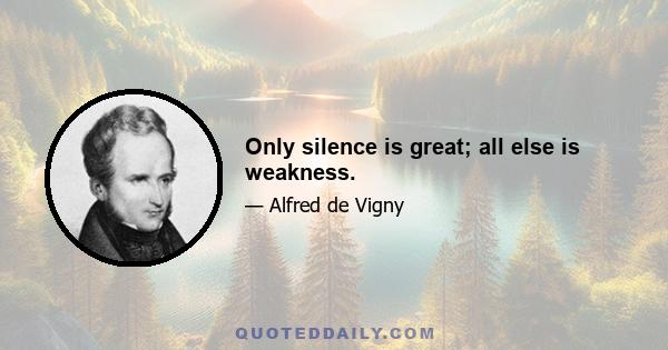 Only silence is great; all else is weakness.