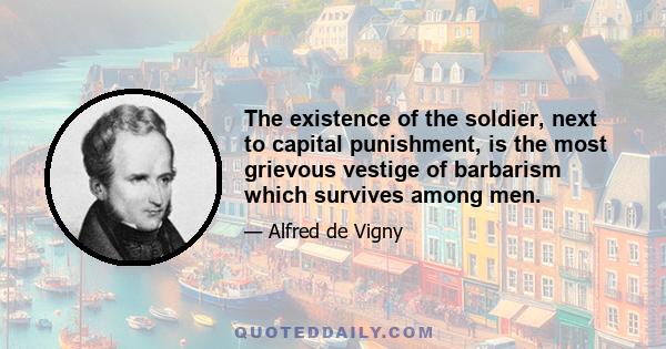 The existence of the soldier, next to capital punishment, is the most grievous vestige of barbarism which survives among men.