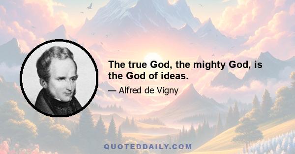 The true God, the mighty God, is the God of ideas.