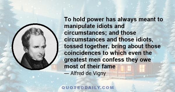 To hold power has always meant to manipulate idiots and circumstances; and those circumstances and those idiots, tossed together, bring about those coincidences to which even the greatest men confess they owe most of