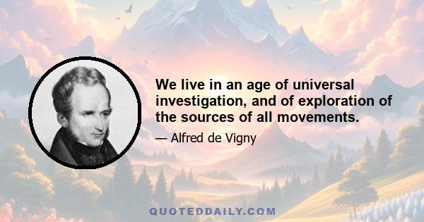 We live in an age of universal investigation, and of exploration of the sources of all movements.