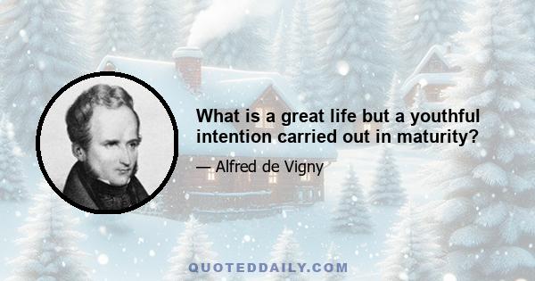 What is a great life but a youthful intention carried out in maturity?