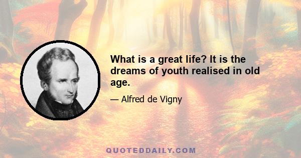 What is a great life? It is the dreams of youth realised in old age.