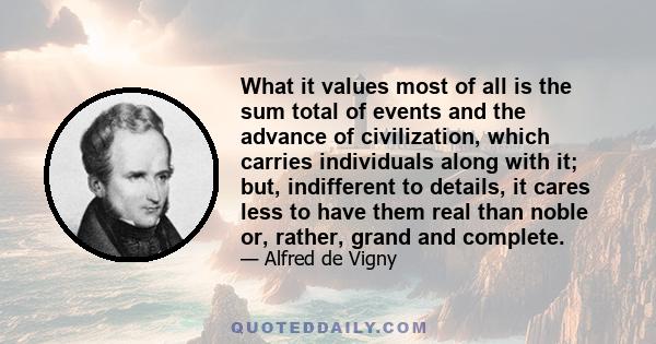 What it values most of all is the sum total of events and the advance of civilization, which carries individuals along with it; but, indifferent to details, it cares less to have them real than noble or, rather, grand