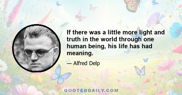 If there was a little more light and truth in the world through one human being, his life has had meaning.