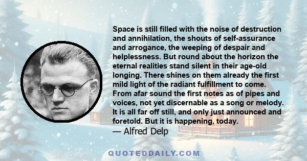 Space is still filled with the noise of destruction and annihilation, the shouts of self-assurance and arrogance, the weeping of despair and helplessness. But round about the horizon the eternal realities stand silent