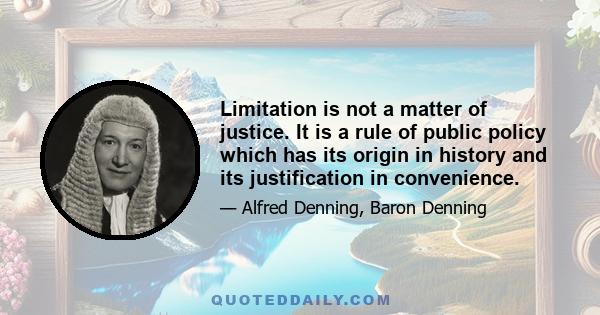 Limitation is not a matter of justice. It is a rule of public policy which has its origin in history and its justification in convenience.