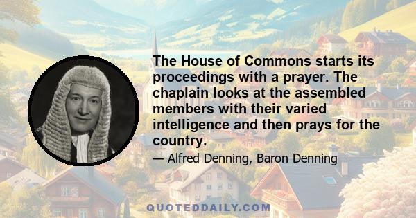 The House of Commons starts its proceedings with a prayer. The chaplain looks at the assembled members with their varied intelligence and then prays for the country.