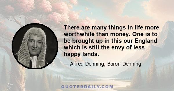 There are many things in life more worthwhile than money. One is to be brought up in this our England which is still the envy of less happy lands.