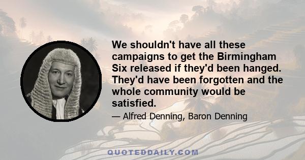 We shouldn't have all these campaigns to get the Birmingham Six released if they'd been hanged. They'd have been forgotten and the whole community would be satisfied.