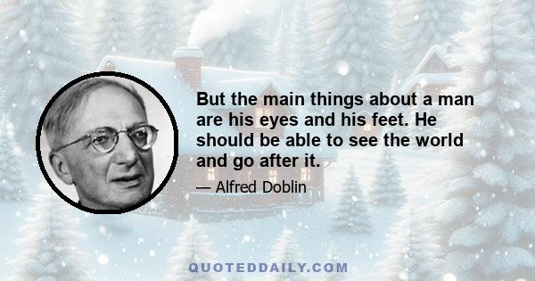 But the main things about a man are his eyes and his feet. He should be able to see the world and go after it.