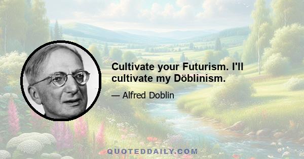 Cultivate your Futurism. I'll cultivate my Döblinism.