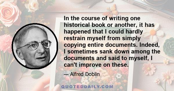 In the course of writing one historical book or another, it has happened that I could hardly restrain myself from simply copying entire documents. Indeed, I sometimes sank down among the documents and said to myself, I