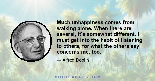 Much unhappiness comes from walking alone. When there are several, it's somewhat different. I must get into the habit of listening to others, for what the others say concerns me, too.