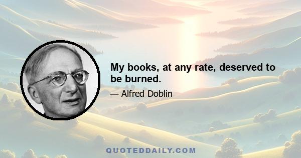 My books, at any rate, deserved to be burned.