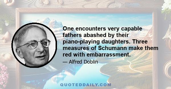 One encounters very capable fathers abashed by their piano-playing daughters. Three measures of Schumann make them red with embarrassment.