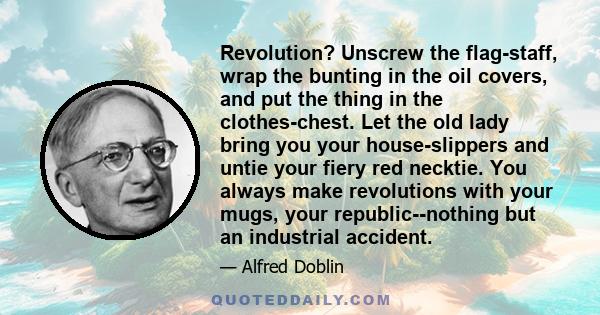 Revolution? Unscrew the flag-staff, wrap the bunting in the oil covers, and put the thing in the clothes-chest. Let the old lady bring you your house-slippers and untie your fiery red necktie. You always make