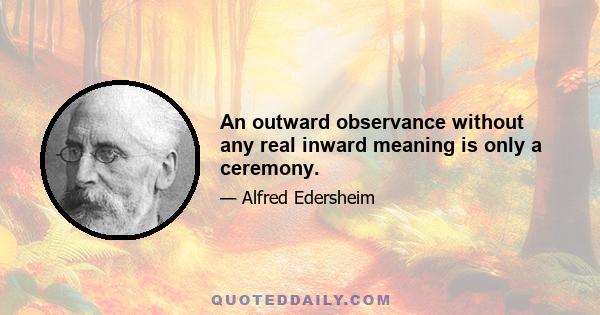 An outward observance without any real inward meaning is only a ceremony.