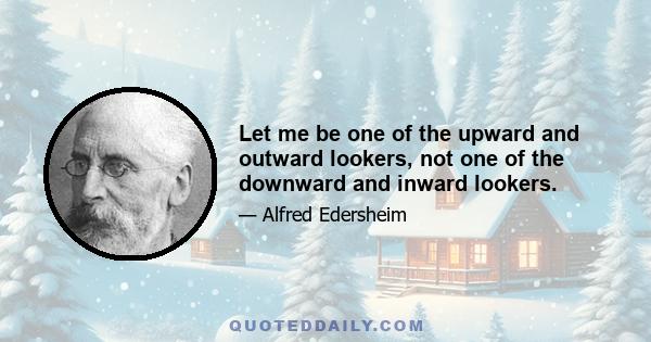 Let me be one of the upward and outward lookers, not one of the downward and inward lookers.