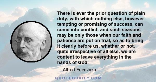 There is ever the prior question of plain duty, with which nothing else, however tempting or promising of success, can come into conflict; and such seasons may be only those when our faith and patience are put on trial, 