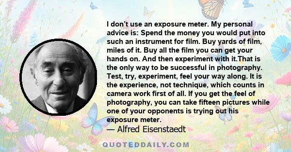 I don’t use an exposure meter. My personal advice is: Spend the money you would put into such an instrument for film. Buy yards of film, miles of it. Buy all the film you can get your hands on. And then experiment with