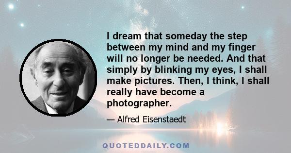 I dream that someday the step between my mind and my finger will no longer be needed. And that simply by blinking my eyes, I shall make pictures. Then, I think, I shall really have become a photographer.