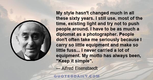 My style hasn't changed much in all these sixty years. I still use, most of the time, existing light and try not to push people around. I have to be as much a diplomat as a photographer. People don't often take me