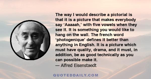 The way I would describe a pictorial is that it is a picture that makes everybody say ‘Aaaaah,’ with five vowels when they see it. It is something you would like to hang on the wall. The french word ‘photogenique’