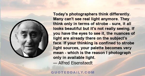 Today's photographers think differently. Many can't see real light anymore. They think only in terms of strobe - sure, it all looks beautiful but it's not really seeing. If you have the eyes to see it, the nuances of