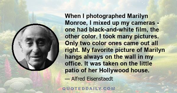 When I photographed Marilyn Monroe, I mixed up my cameras - one had black-and-white film, the other color. I took many pictures. Only two color ones came out all right. My favorite picture of Marilyn hangs always on the 