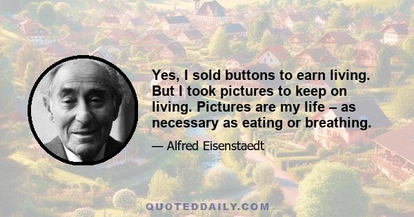 Yes, I sold buttons to earn living. But I took pictures to keep on living. Pictures are my life – as necessary as eating or breathing.