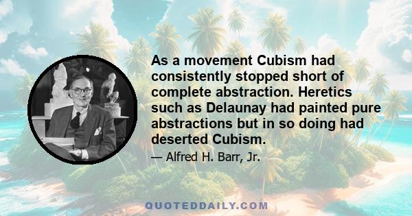 As a movement Cubism had consistently stopped short of complete abstraction. Heretics such as Delaunay had painted pure abstractions but in so doing had deserted Cubism.