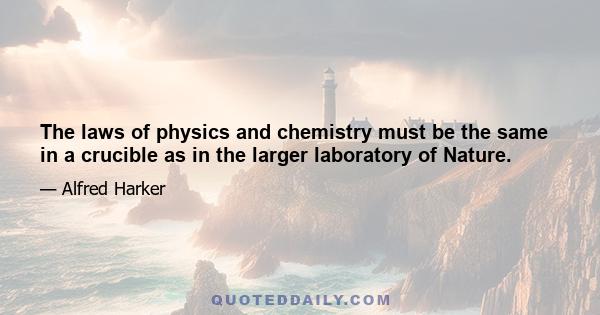 The laws of physics and chemistry must be the same in a crucible as in the larger laboratory of Nature.