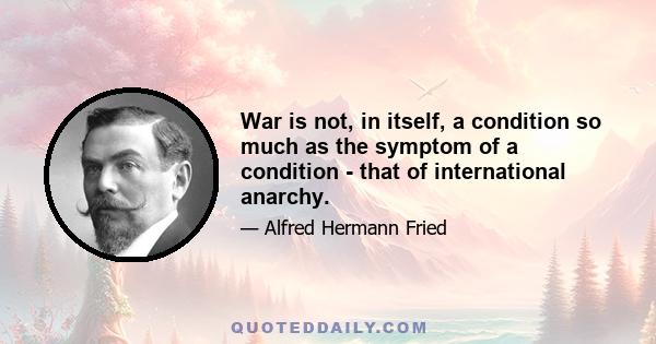 War is not, in itself, a condition so much as the symptom of a condition - that of international anarchy.