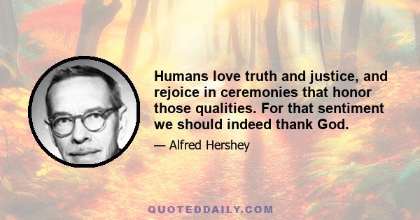 Humans love truth and justice, and rejoice in ceremonies that honor those qualities. For that sentiment we should indeed thank God.