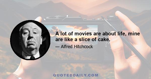 A lot of movies are about life, mine are like a slice of cake.