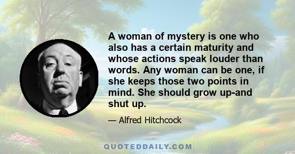 A woman of mystery is one who also has a certain maturity and whose actions speak louder than words. Any woman can be one, if she keeps those two points in mind. She should grow up-and shut up.