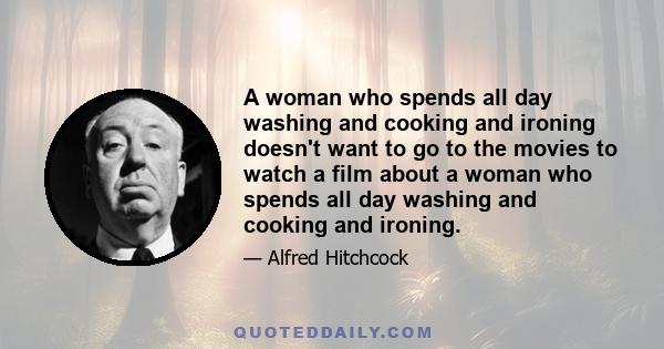 A woman who spends all day washing and cooking and ironing doesn't want to go to the movies to watch a film about a woman who spends all day washing and cooking and ironing.