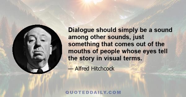 Dialogue should simply be a sound among other sounds, just something that comes out of the mouths of people whose eyes tell the story in visual terms.