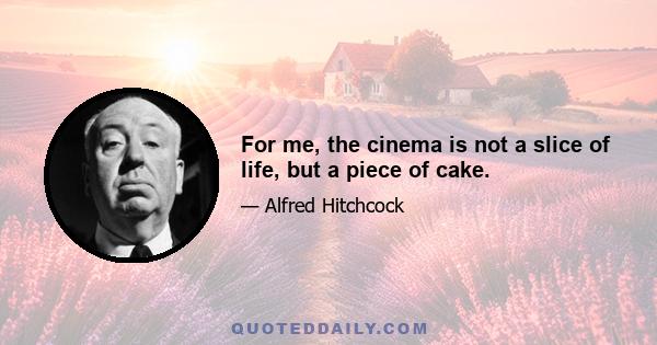 For me, the cinema is not a slice of life, but a piece of cake.