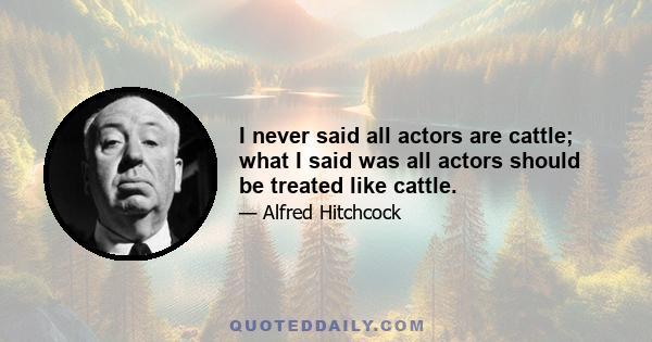 I never said all actors are cattle; what I said was all actors should be treated like cattle.