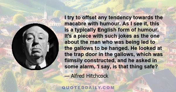 I try to offset any tendency towards the macabre with humour. As I see it, this is a typically English form of humour. It's a piece with such jokes as the one about the man who was being led to the gallows to be hanged. 