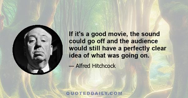 If it's a good movie, the sound could go off and the audience would still have a perfectly clear idea of what was going on.