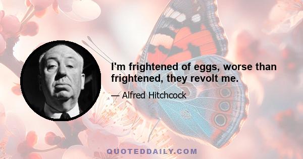 I'm frightened of eggs, worse than frightened, they revolt me.